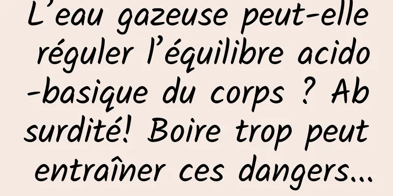 L’eau gazeuse peut-elle réguler l’équilibre acido-basique du corps ? Absurdité! Boire trop peut entraîner ces dangers...