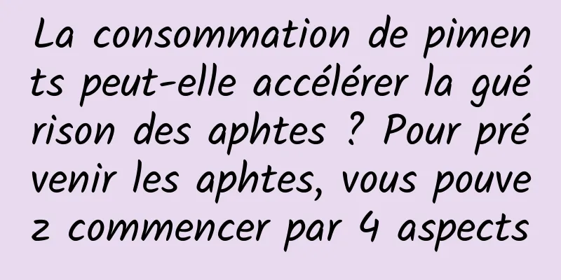 La consommation de piments peut-elle accélérer la guérison des aphtes ? Pour prévenir les aphtes, vous pouvez commencer par 4 aspects