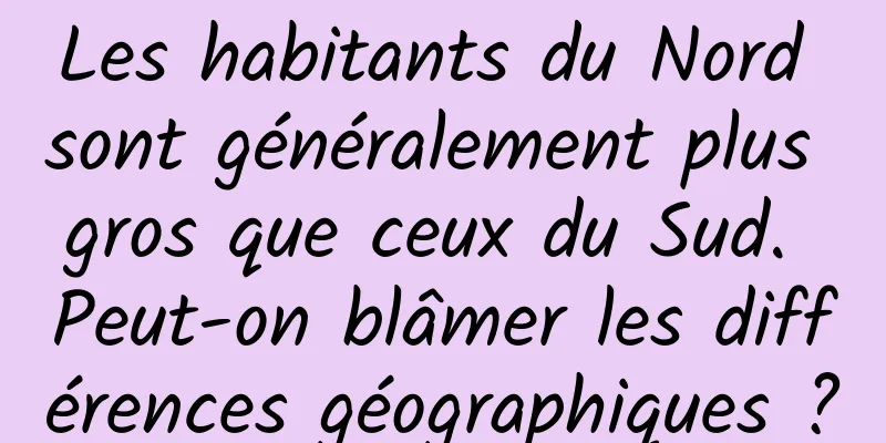 Les habitants du Nord sont généralement plus gros que ceux du Sud. Peut-on blâmer les différences géographiques ?