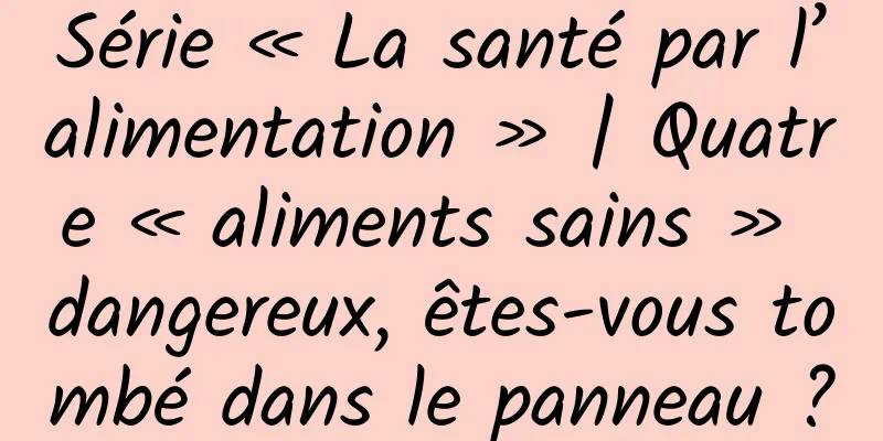 Série « La santé par l’alimentation » | Quatre « aliments sains » dangereux, êtes-vous tombé dans le panneau ?
