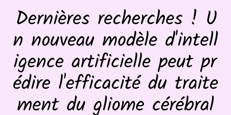 Dernières recherches ! Un nouveau modèle d'intelligence artificielle peut prédire l'efficacité du traitement du gliome cérébral