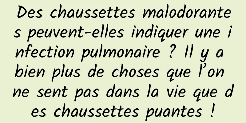 Des chaussettes malodorantes peuvent-elles indiquer une infection pulmonaire ? Il y a bien plus de choses que l’on ne sent pas dans la vie que des chaussettes puantes !