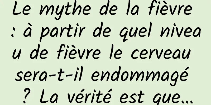 Le mythe de la fièvre : à partir de quel niveau de fièvre le cerveau sera-t-il endommagé ? La vérité est que…