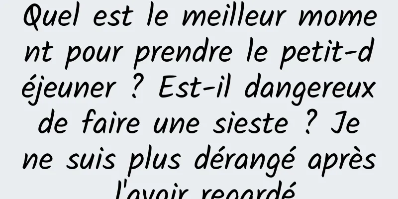 Quel est le meilleur moment pour prendre le petit-déjeuner ? Est-il dangereux de faire une sieste ? Je ne suis plus dérangé après l'avoir regardé