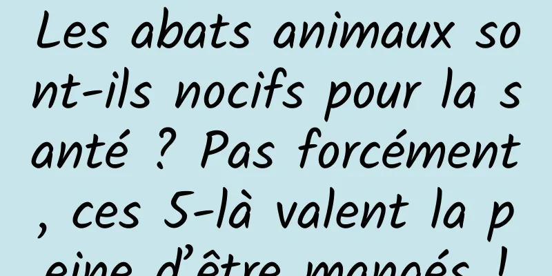 Les abats animaux sont-ils nocifs pour la santé ? Pas forcément, ces 5-là valent la peine d’être mangés !