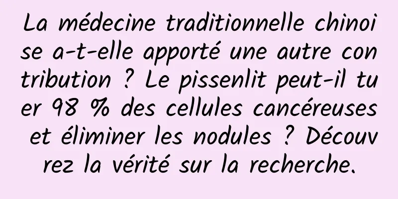 La médecine traditionnelle chinoise a-t-elle apporté une autre contribution ? Le pissenlit peut-il tuer 98 % des cellules cancéreuses et éliminer les nodules ? Découvrez la vérité sur la recherche.