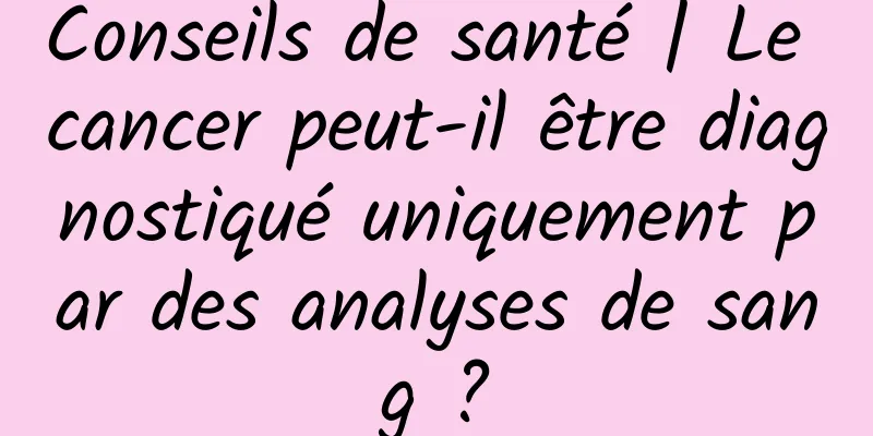 Conseils de santé | Le cancer peut-il être diagnostiqué uniquement par des analyses de sang ?
