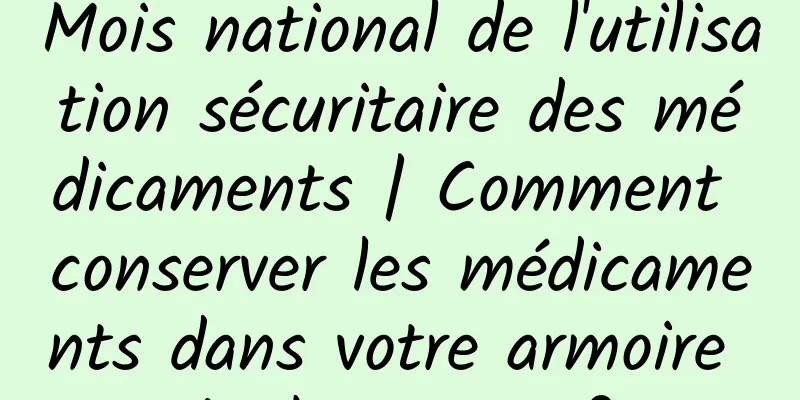 Mois national de l'utilisation sécuritaire des médicaments | Comment conserver les médicaments dans votre armoire à pharmacie ?
