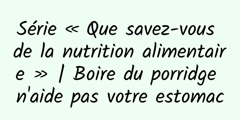 Série « Que savez-vous de la nutrition alimentaire » | Boire du porridge n'aide pas votre estomac