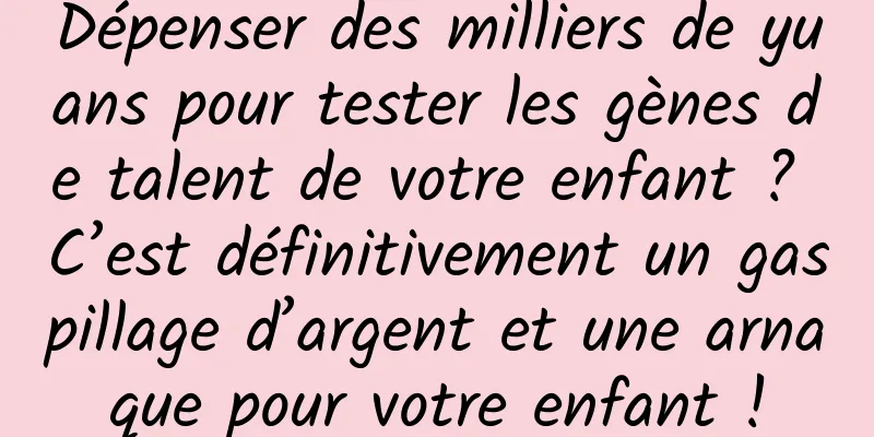 Dépenser des milliers de yuans pour tester les gènes de talent de votre enfant ? C’est définitivement un gaspillage d’argent et une arnaque pour votre enfant !
