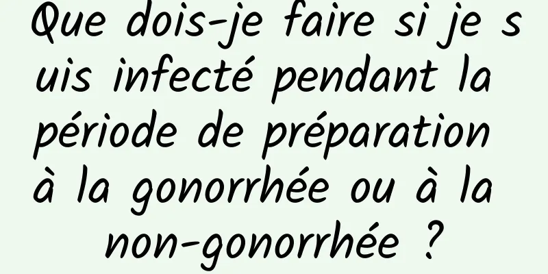 Que dois-je faire si je suis infecté pendant la période de préparation à la gonorrhée ou à la non-gonorrhée ?