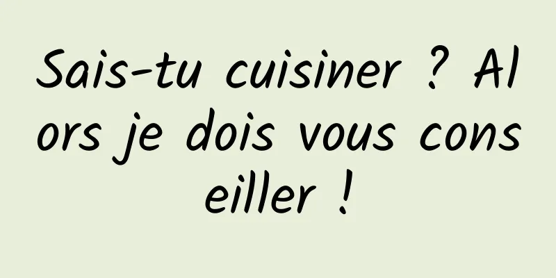 Sais-tu cuisiner ? Alors je dois vous conseiller !