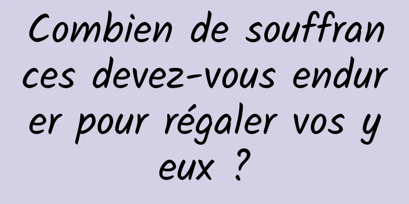 Combien de souffrances devez-vous endurer pour régaler vos yeux ?