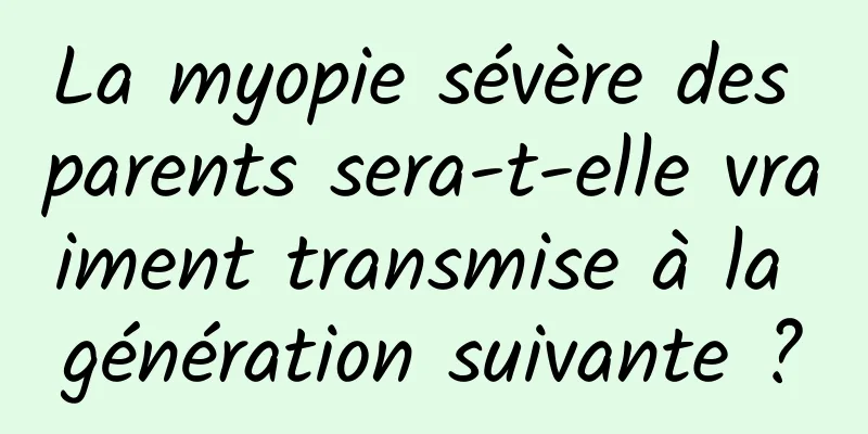 La myopie sévère des parents sera-t-elle vraiment transmise à la génération suivante ?