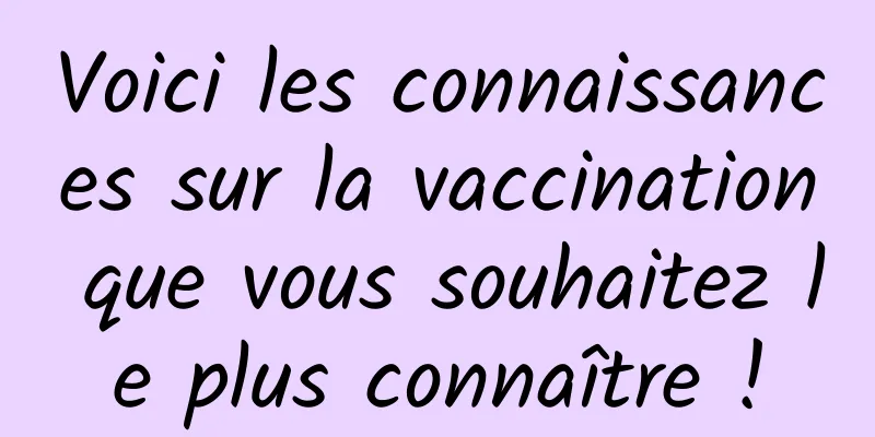 Voici les connaissances sur la vaccination que vous souhaitez le plus connaître !