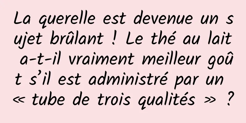 La querelle est devenue un sujet brûlant ! Le thé au lait a-t-il vraiment meilleur goût s’il est administré par un « tube de trois qualités » ?