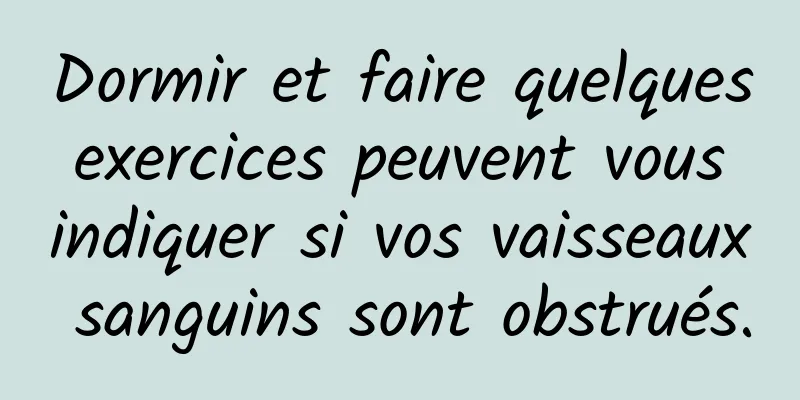 Dormir et faire quelques exercices peuvent vous indiquer si vos vaisseaux sanguins sont obstrués.