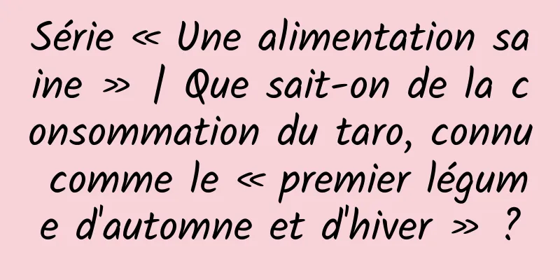 Série « Une alimentation saine » | Que sait-on de la consommation du taro, connu comme le « premier légume d'automne et d'hiver » ?