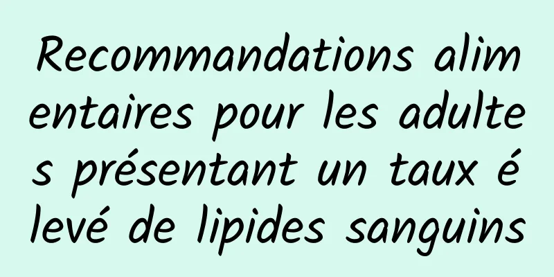 Recommandations alimentaires pour les adultes présentant un taux élevé de lipides sanguins