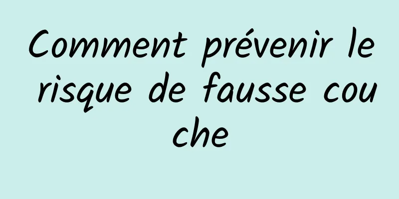 Comment prévenir le risque de fausse couche