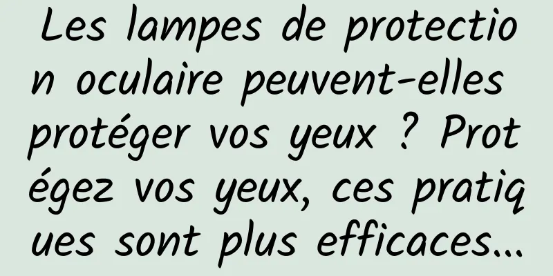 Les lampes de protection oculaire peuvent-elles protéger vos yeux ? Protégez vos yeux, ces pratiques sont plus efficaces...