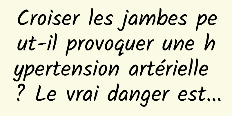 Croiser les jambes peut-il provoquer une hypertension artérielle ? Le vrai danger est...