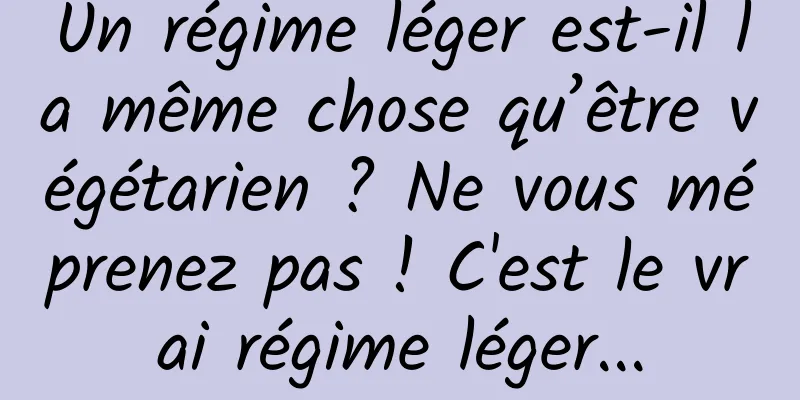 Un régime léger est-il la même chose qu’être végétarien ? Ne vous méprenez pas ! C'est le vrai régime léger...