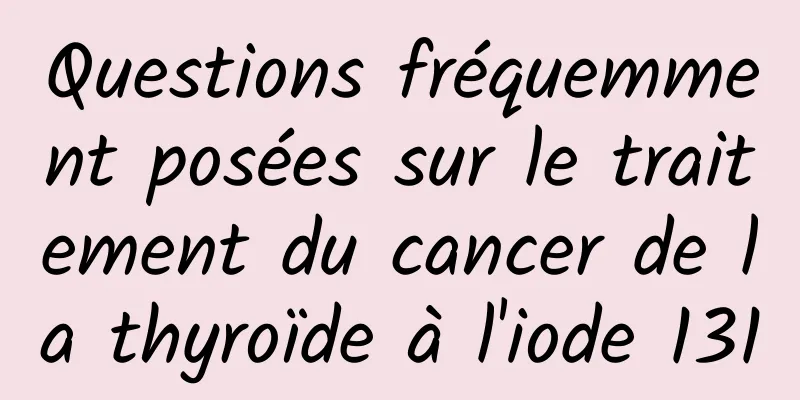 Questions fréquemment posées sur le traitement du cancer de la thyroïde à l'iode 131