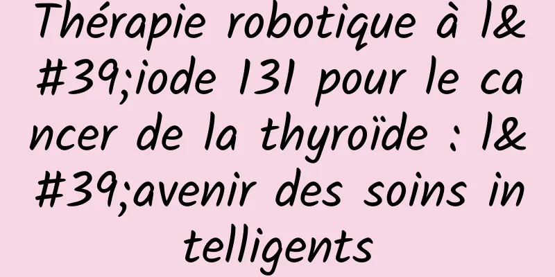 Thérapie robotique à l'iode 131 pour le cancer de la thyroïde : l'avenir des soins intelligents