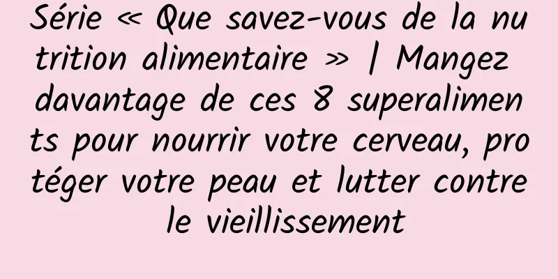 Série « Que savez-vous de la nutrition alimentaire » | Mangez davantage de ces 8 superaliments pour nourrir votre cerveau, protéger votre peau et lutter contre le vieillissement