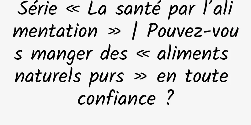 Série « La santé par l’alimentation » | Pouvez-vous manger des « aliments naturels purs » en toute confiance ?