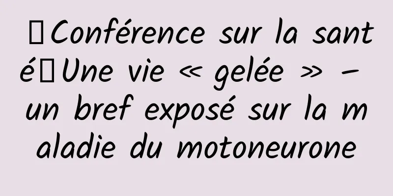 【Conférence sur la santé】Une vie « gelée » – un bref exposé sur la maladie du motoneurone