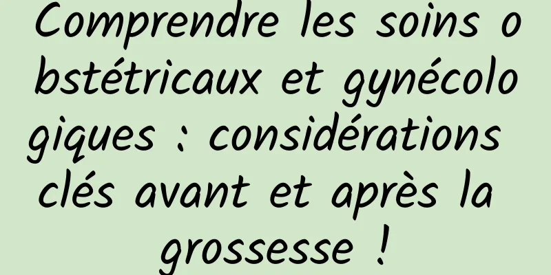 Comprendre les soins obstétricaux et gynécologiques : considérations clés avant et après la grossesse !