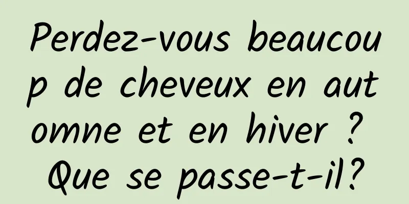 Perdez-vous beaucoup de cheveux en automne et en hiver ? Que se passe-t-il?