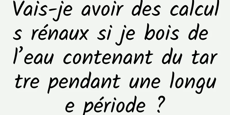 Vais-je avoir des calculs rénaux si je bois de l’eau contenant du tartre pendant une longue période ?