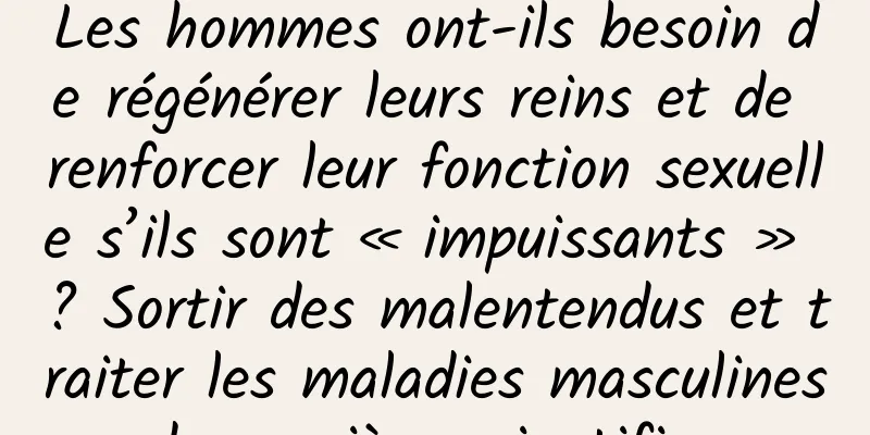 Les hommes ont-ils besoin de régénérer leurs reins et de renforcer leur fonction sexuelle s’ils sont « impuissants » ? Sortir des malentendus et traiter les maladies masculines de manière scientifique