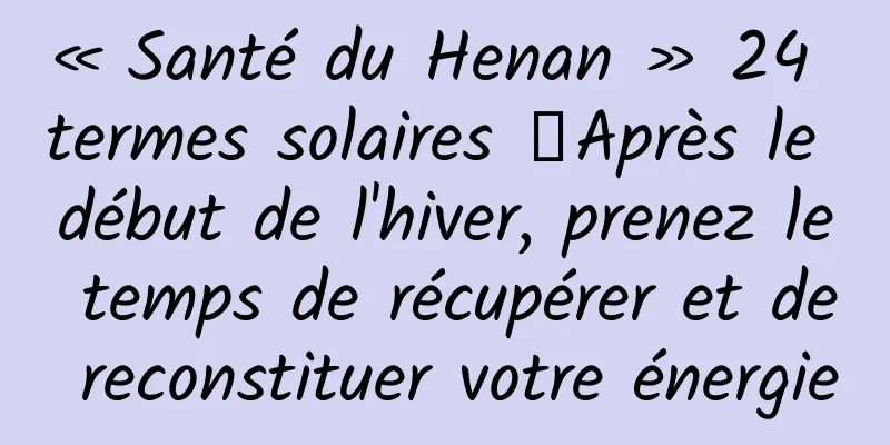 « Santé du Henan » 24 termes solaires 丨Après le début de l'hiver, prenez le temps de récupérer et de reconstituer votre énergie