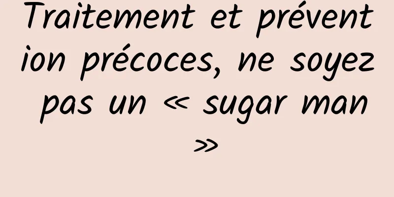 Traitement et prévention précoces, ne soyez pas un « sugar man »