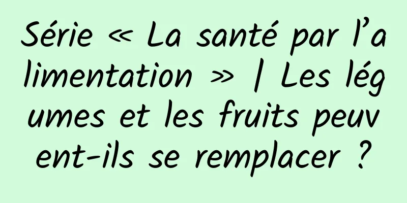 Série « La santé par l’alimentation » | Les légumes et les fruits peuvent-ils se remplacer ?