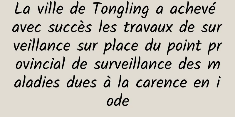 La ville de Tongling a achevé avec succès les travaux de surveillance sur place du point provincial de surveillance des maladies dues à la carence en iode