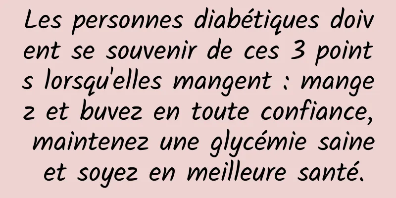 Les personnes diabétiques doivent se souvenir de ces 3 points lorsqu'elles mangent : mangez et buvez en toute confiance, maintenez une glycémie saine et soyez en meilleure santé.