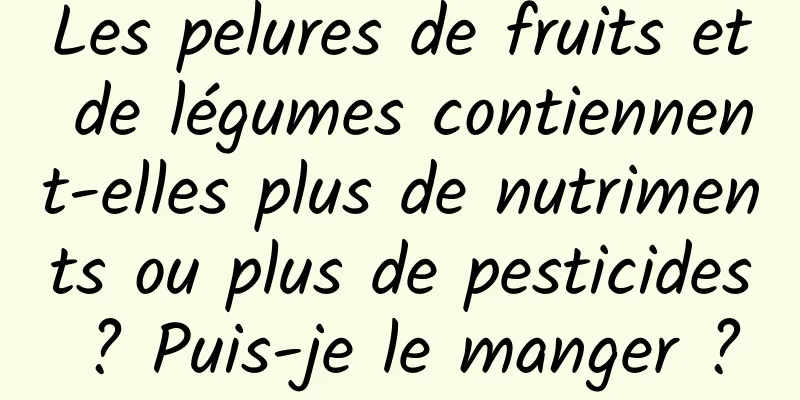 Les pelures de fruits et de légumes contiennent-elles plus de nutriments ou plus de pesticides ? Puis-je le manger ?
