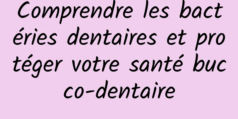 Comprendre les bactéries dentaires et protéger votre santé bucco-dentaire