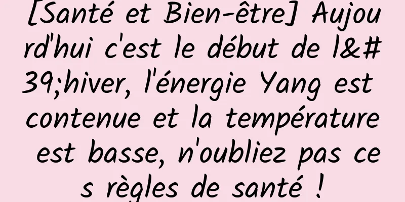 [Santé et Bien-être] Aujourd'hui c'est le début de l'hiver, l'énergie Yang est contenue et la température est basse, n'oubliez pas ces règles de santé !