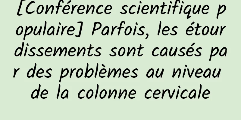 [Conférence scientifique populaire] Parfois, les étourdissements sont causés par des problèmes au niveau de la colonne cervicale