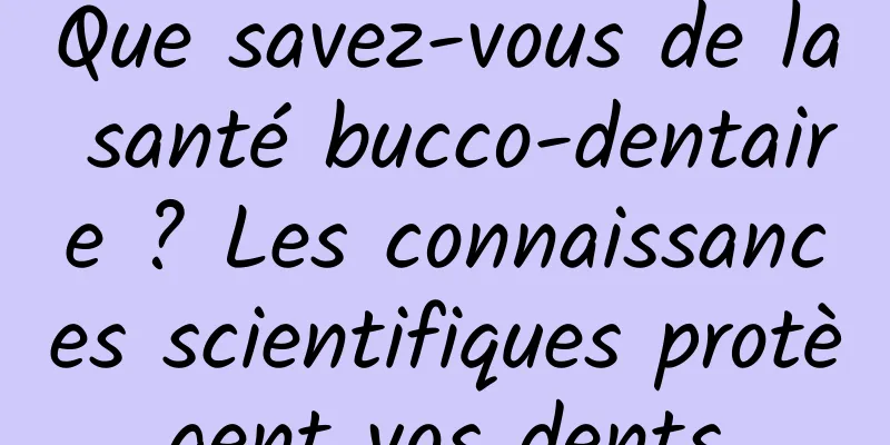Que savez-vous de la santé bucco-dentaire ? Les connaissances scientifiques protègent vos dents
