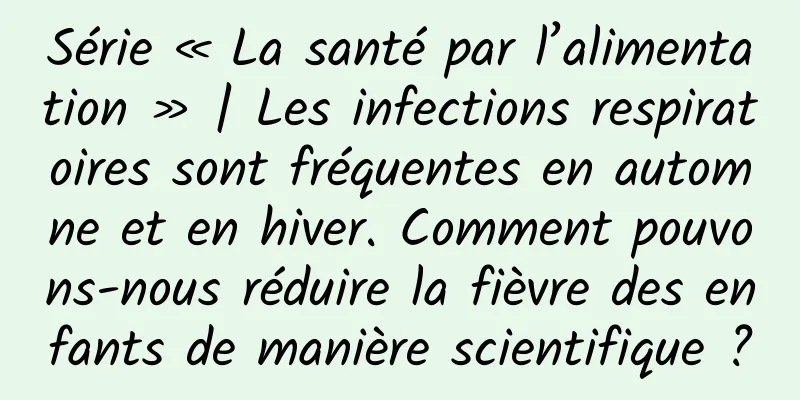Série « La santé par l’alimentation » | Les infections respiratoires sont fréquentes en automne et en hiver. Comment pouvons-nous réduire la fièvre des enfants de manière scientifique ?
