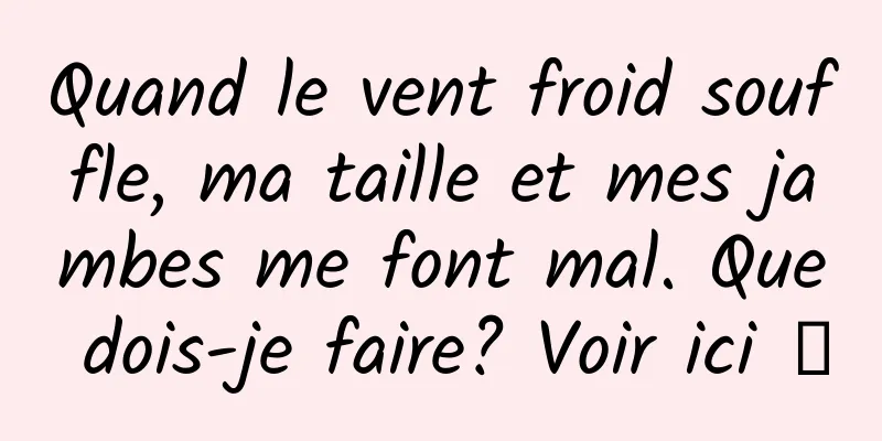 Quand le vent froid souffle, ma taille et mes jambes me font mal. Que dois-je faire? Voir ici →