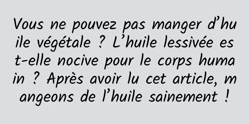 Vous ne pouvez pas manger d’huile végétale ? L’huile lessivée est-elle nocive pour le corps humain ? Après avoir lu cet article, mangeons de l’huile sainement !