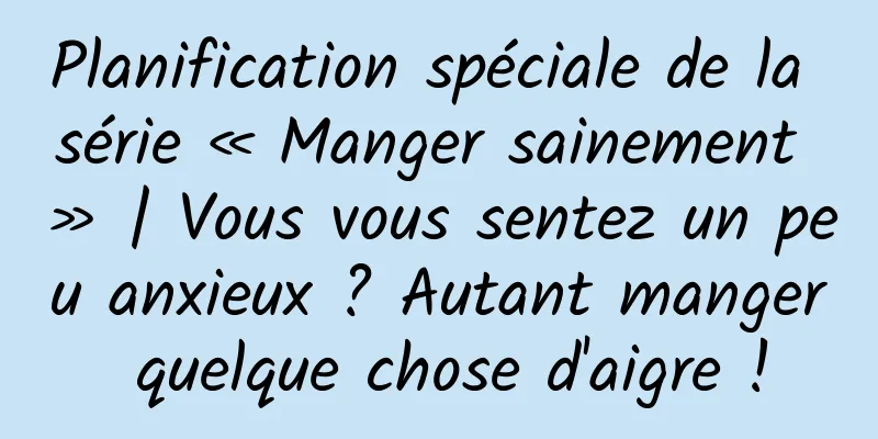 Planification spéciale de la série « Manger sainement » | Vous vous sentez un peu anxieux ? Autant manger quelque chose d'aigre !